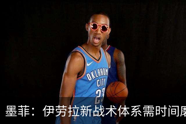 墨菲：伊劳拉新战术体系需时间磨合，中场隐患待解决